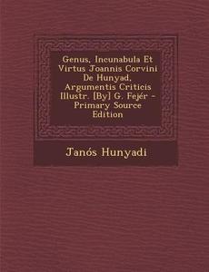 Genus, Incunabula Et Virtus Joannis Corvini de Hunyad, Argumentis Criticis Illustr. [By] G. Fejer - Primary Source Edition di Janos Hunyadi edito da Nabu Press