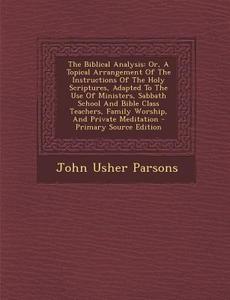 The Biblical Analysis: Or, a Topical Arrangement of the Instructions of the Holy Scriptures, Adapted to the Use of Ministers, Sabbath School di John Usher Parsons edito da Nabu Press
