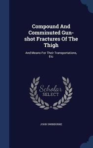 Compound And Comminuted Gun-shot Fractures Of The Thigh di John Swinburne edito da Sagwan Press