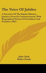 The Voice Of Jubilee: A Narrative Of The Baptist Mission, Jamaica, From Its Commencement, With Biographical Notices Of Its Fathers And Founders (1865) di John Clark, Walter Dendy, James Mursell Phillippo edito da Kessinger Publishing, Llc