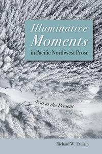 Illuminative Moments in Pacific Northwest Prose: 1800 to the Present di Richard W. Etulain edito da UNIV OF NEVADA PR