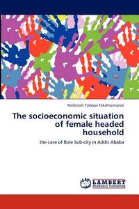 The socioeconomic situation of female headed household di Tesfanesh Tadesse Tekelhaimanot edito da LAP Lambert Acad. Publ.