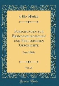 Forschungen Zur Brandenburgischen Und Preussischen Geschichte, Vol. 25: Erste Halfte (Classic Reprint) di Otto Hintze edito da Forgotten Books