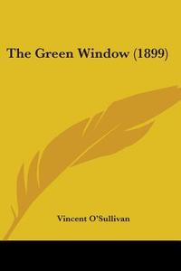 The Green Window 1899 di VINCENT O'SULLIVAN edito da Kessinger Publishing