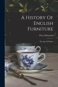 A History Of English Furniture: The Age Of Walnut di Percy Macquoid edito da LEGARE STREET PR