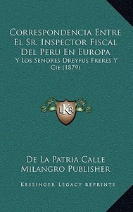 Correspondencia Entre El Sr. Inspector Fiscal del Peru En Europa: Y Los Senores Dreyfus Freres y Cie (1879) edito da Kessinger Publishing