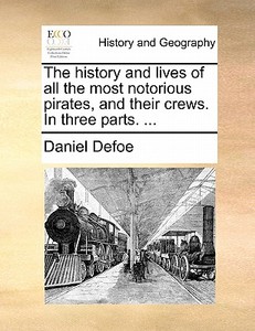 The History And Lives Of All The Most Notorious Pirates, And Their Crews. In Three Parts. di Daniel Defoe edito da Gale Ecco, Print Editions