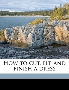 How To Cut, Fit, And Finish A Dress edito da Nabu Press