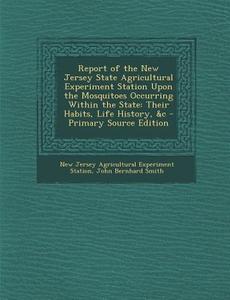 Report of the New Jersey State Agricultural Experiment Station Upon the Mosquitoes Occurring Within the State: Their Habits, Life History, &C - Primar di New Jersey Agricultural Experim Station, John Bernhard Smith edito da Nabu Press
