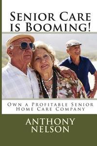 Senior Care Is Booming!: Own a Profitable Senior Home Care Company di MR Anthony L. Nelson Jr edito da Createspace