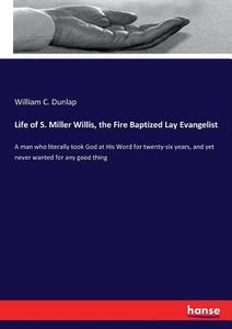 Life of S. Miller Willis, the Fire Baptized Lay Evangelist di William C. Dunlap edito da hansebooks