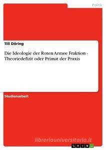 Die Ideologie der Roten Armee Fraktion - Theoriedefizit oder Primat der Praxis di Till Döring edito da GRIN Publishing