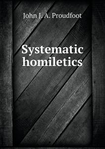 Systematic Homiletics di John J a Proudfoot edito da Book On Demand Ltd.