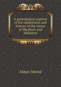 A Genealogical Register Of The Inhabitants And History Of The Towns Of Sherborn And Holliston di Abner Morse edito da Book On Demand Ltd.