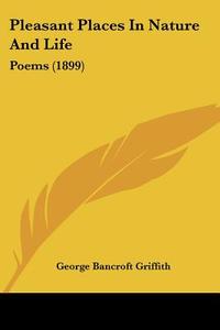 Pleasant Places in Nature and Life: Poems (1899) di George Bancroft Griffith edito da Kessinger Publishing