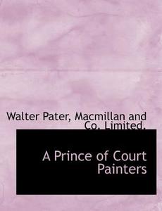 A Prince of Court Painters di Walter Pater, Macmillan and Co. Limited. edito da BiblioLife
