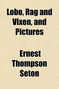 Lobo, Rag And Vixen, And Pictures di Ernest Thompson Seton edito da General Books