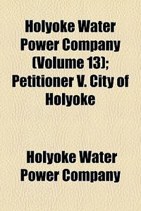 Holyoke Water Power Company Volume 13 ; di Holyoke Water Power Company edito da General Books