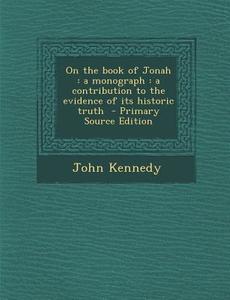 On the Book of Jonah: A Monograph: A Contribution to the Evidence of Its Historic Truth di John Kennedy edito da Nabu Press