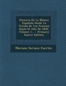 Historia de La Musica Espanola Desde La Venida de Los Fenicios Hasta El Ano de 1850, Volume 1... di Mariano Soriano Fuertes edito da Nabu Press