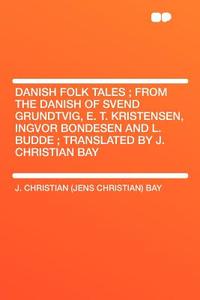 Danish Folk Tales ; From the Danish of Svend Grundtvig, E. T. Kristensen, Ingvor Bondesen and L. Budde ; Translated by J di J. Christian (Jens Christian) Bay edito da HardPress Publishing