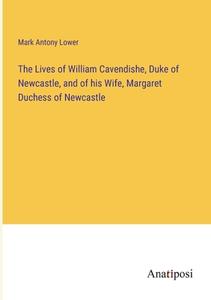 The Lives of William Cavendishe, Duke of Newcastle, and of his Wife, Margaret Duchess of Newcastle di Mark Antony Lower edito da Anatiposi Verlag