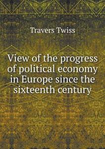 View Of The Progress Of Political Economy In Europe Since The Sixteenth Century di Travers Twiss edito da Book On Demand Ltd.