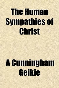 The Human Sympathies Of Christ di A. Cunningham Geikie edito da General Books Llc