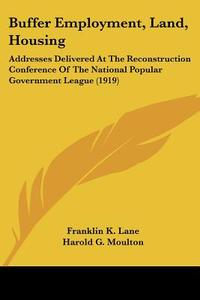 Buffer Employment, Land, Housing: Addresses Delivered at the Reconstruction Conference of the National Popular Government League (1919) di Franklin K. Lane, Harold G. Moulton, Lewis Jerome Johnson edito da Kessinger Publishing