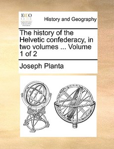 The History Of The Helvetic Confederacy, In Two Volumes ... Volume 1 Of 2 di Joseph Planta edito da Gale Ecco, Print Editions