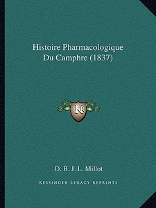 Histoire Pharmacologique Du Camphre (1837) di D. B. J. L. Millot edito da Kessinger Publishing