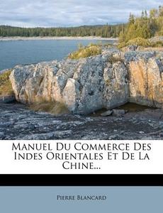 Manuel Du Commerce Des Indes Orientales Et De La Chine... di Pierre Blancard edito da Nabu Press