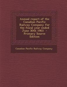 Annual Report of the Canadian Pacific Railway Company for the Fiscal Year Ended June 30th 1903 edito da Nabu Press