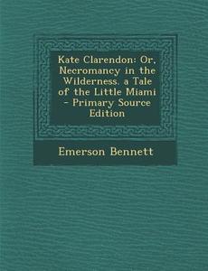 Kate Clarendon: Or, Necromancy in the Wilderness. a Tale of the Little Miami di Emerson Bennett edito da Nabu Press