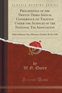 Proceedings Of The Twenty-third Annual Conference On Taxation Under The Auspices Of The National Tax Association di W G Query edito da Forgotten Books