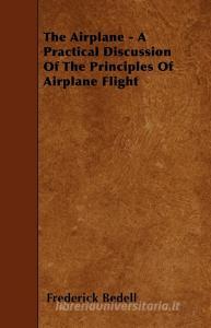 The Airplane - A Practical Discussion Of The Principles Of Airplane Flight di Frederick Bedell edito da Bradley Press