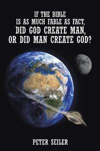 If the Bible is as Much Fable as Fact, Did God Create Man or Did Man Create God? di Peter Seiler edito da AuthorHouse