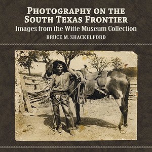 Photography on the South Texas Frontier: Images from the Witte Museum Collection di Bruce M. Shackelford edito da Maverick Publishing Company