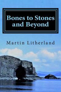 Bones to Stones and Beyond: My Stories, My Passions, My Life di Martin Litherland edito da Createspace Independent Publishing Platform