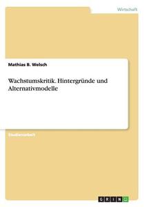 Wachstumskritik. Hintergründe und Alternativmodelle di Mathias B. Welsch edito da GRIN Verlag