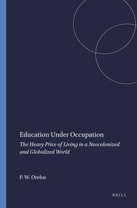 Education Under Occupation: The Heavy Price of Living in a Neocolonized and Globalized World di Pierre W. Orelus edito da SENSE PUBL