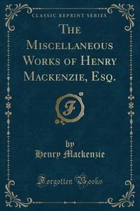 The Miscellaneous Works Of Henry Mackenz di HENRY MACKENZIE edito da Lightning Source Uk Ltd