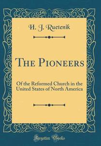 The Pioneers: Of the Reformed Church in the United States of North America (Classic Reprint) di H. J. Ruetenik edito da Forgotten Books