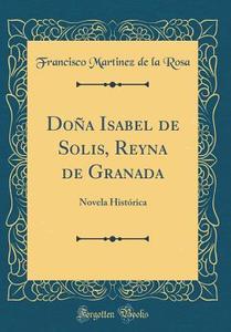 Dona Isabel de Solis, Reyna de Granada: Novela Historica (Classic Reprint) di Francisco Martinez De La Rosa edito da Forgotten Books