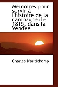 Macmoires Pour Servir An L'histoire De La Campagne De 1815, Dans La Vendace di Charles D'Autichamp edito da Bibliolife