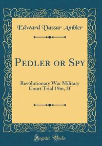 Pedler or Spy: Revolutionary War Military Court Trial 19m, 3f (Classic Reprint) di Edward Vassar Ambler edito da Forgotten Books