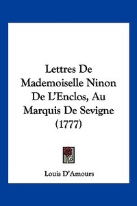 Lettres de Mademoiselle Ninon de L'Enclos, Au Marquis de Sevigne (1777) di Louis D'Amours edito da Kessinger Publishing