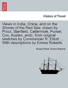 Views in India, China, and on the Shores of the Red Sea: drawn by Prout, Stanfield, Cattermole, Purser, Cox, Austen, and di Robert Elliott, Emma Roberts edito da British Library, Historical Print Editions