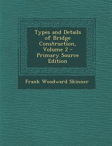 Types and Details of Bridge Construction, Volume 2 - Primary Source Edition di Frank Woodward Skinner edito da Nabu Press