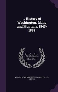 ... History Of Washington, Idaho And Montana, 1845-1889 di Hubert Howe Bancroft, Frances Fuller Victor edito da Palala Press